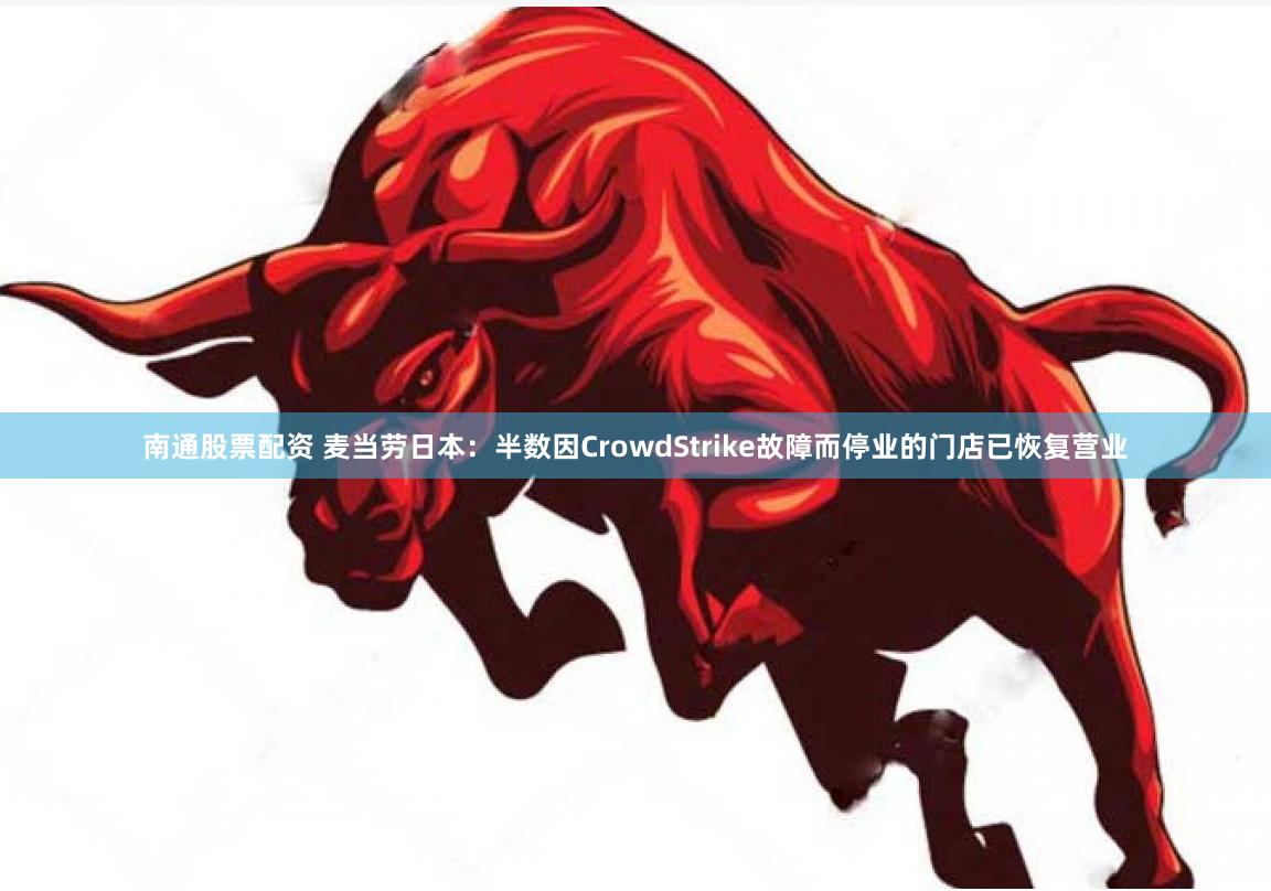 南通股票配资 麦当劳日本：半数因CrowdStrike故障而停业的门店已恢复营业