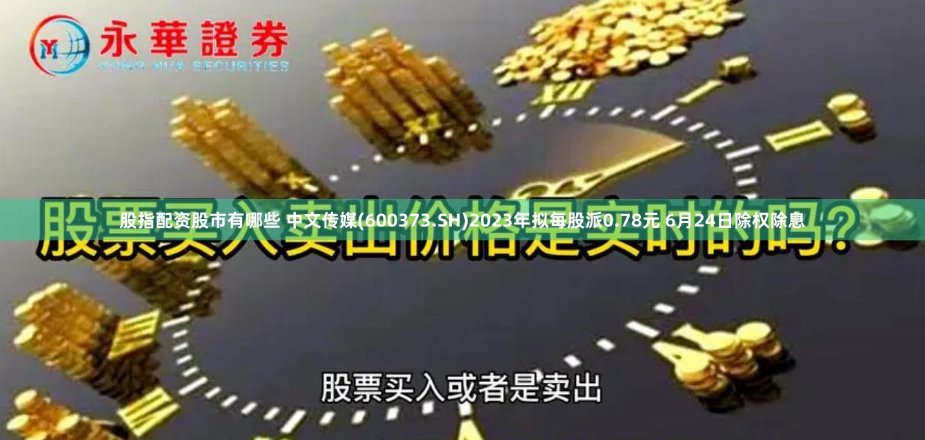 股指配资股市有哪些 中文传媒(600373.SH)2023年拟每股派0.78元 6月24日除权除息