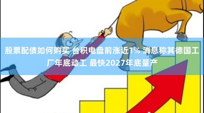 股票配债如何购买 台积电盘前涨近1% 消息称其德国工厂年底动工 最快2027年底量产