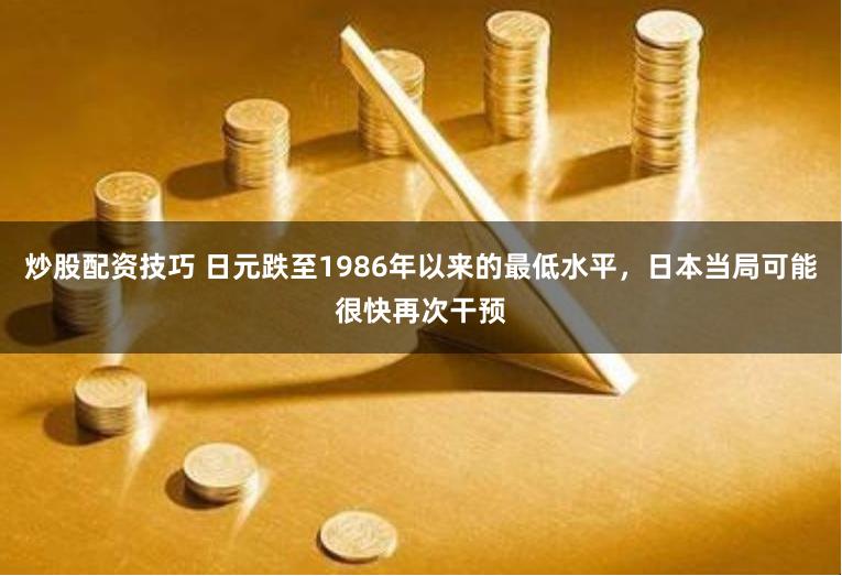 炒股配资技巧 日元跌至1986年以来的最低水平，日本当局可能很快再次干预