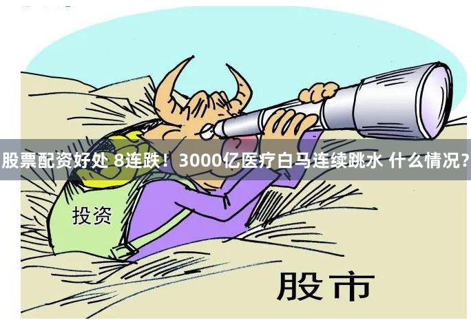 股票配资好处 8连跌！3000亿医疗白马连续跳水 什么情况？