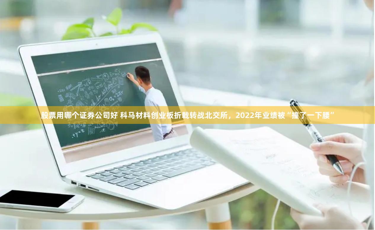 股票用哪个证券公司好 科马材料创业板折戟转战北交所，2022年业绩被“撞了一下腰”