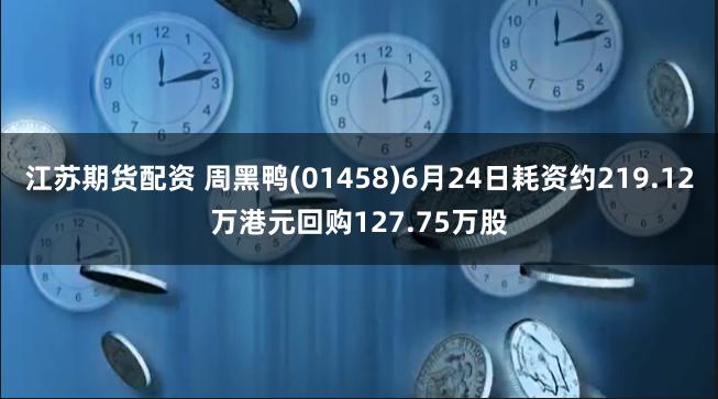 江苏期货配资 周黑鸭(01458)6月24日耗资约219.12万港元回购127.75万股