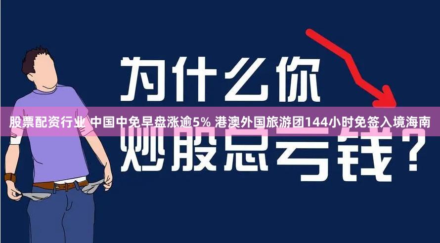 股票配资行业 中国中免早盘涨逾5% 港澳外国旅游团144小时免签入境海南