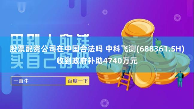 股票配资公司在中国合法吗 中科飞测(688361.SH)收到政府补助4740万元