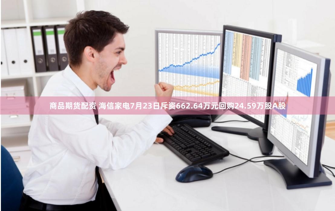 商品期货配资 海信家电7月23日斥资662.64万元回购24.59万股A股