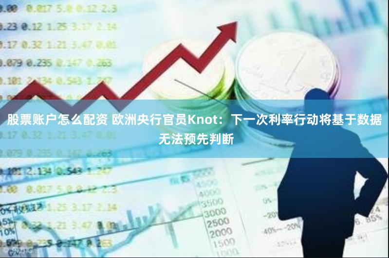 股票账户怎么配资 欧洲央行官员Knot：下一次利率行动将基于数据 无法预先判断