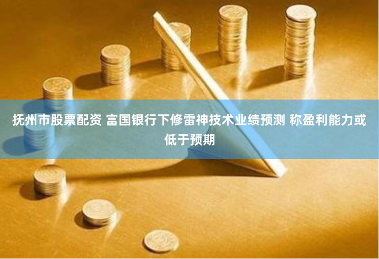 抚州市股票配资 富国银行下修雷神技术业绩预测 称盈利能力或低于预期