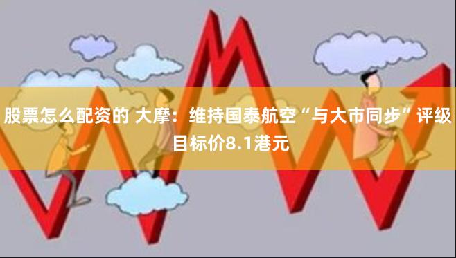 股票怎么配资的 大摩：维持国泰航空“与大市同步”评级 目标价8.1港元