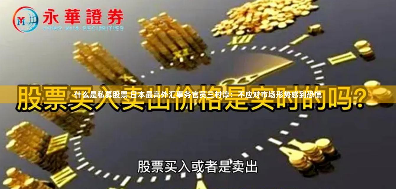 什么是私募股票 日本最高外汇事务官员三村淳：不应对市场形势感到恐慌