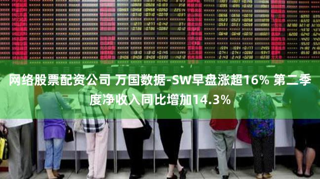 网络股票配资公司 万国数据-SW早盘涨超16% 第二季度净收入同比增加14.3%