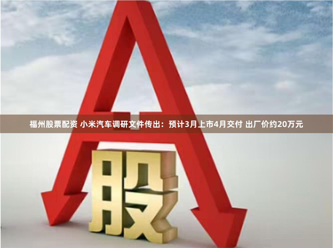 福州股票配资 小米汽车调研文件传出：预计3月上市4月交付 出厂价约20万元