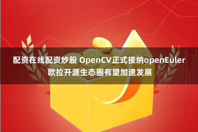 配资在线配资炒股 OpenCV正式接纳openEuler 欧拉开源生态圈有望加速发展