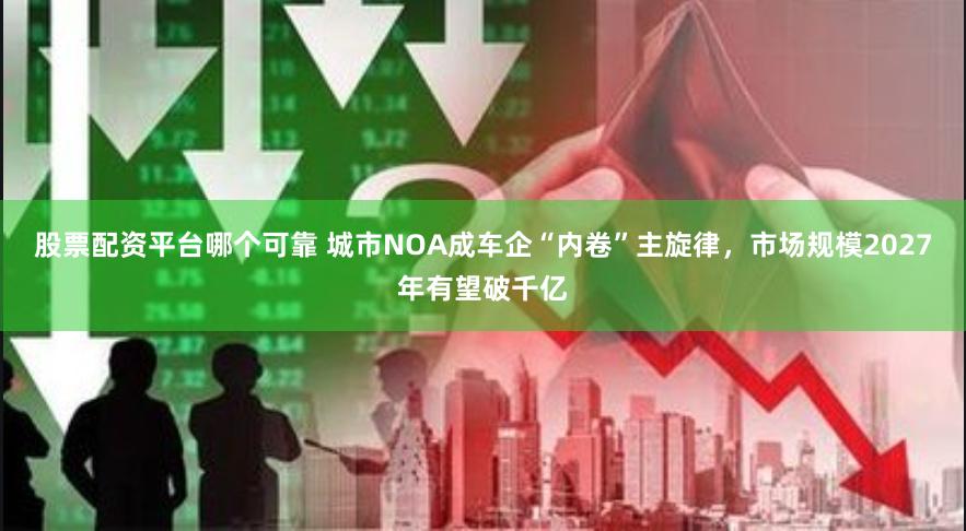 股票配资平台哪个可靠 城市NOA成车企“内卷”主旋律，市场规模2027年有望破千亿