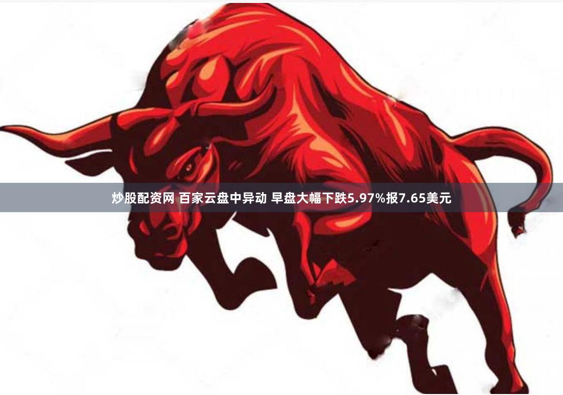 炒股配资网 百家云盘中异动 早盘大幅下跌5.97%报7.65美元