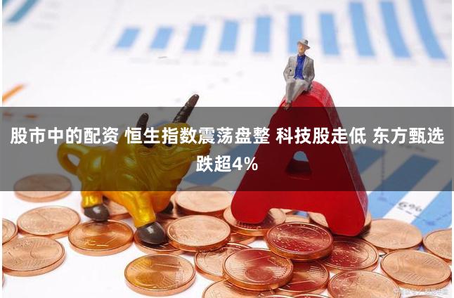 股市中的配资 恒生指数震荡盘整 科技股走低 东方甄选跌超4%