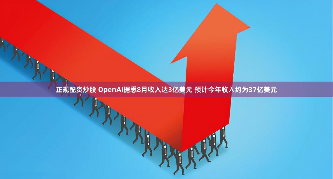 正规配资炒股 OpenAI据悉8月收入达3亿美元 预计今年收入约为37亿美元