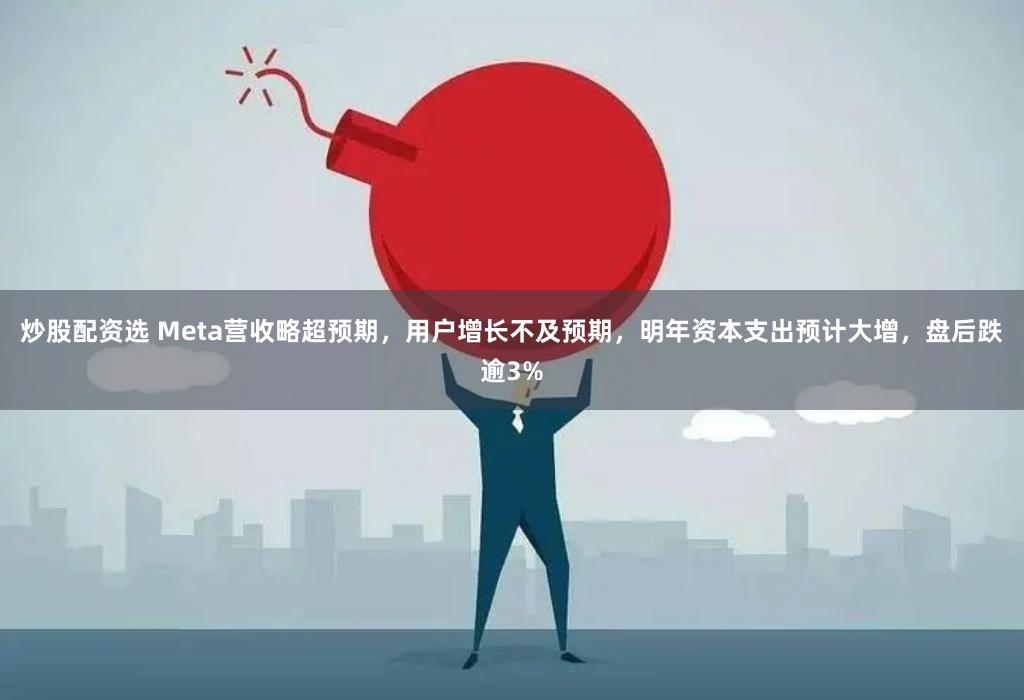 炒股配资选 Meta营收略超预期，用户增长不及预期，明年资本支出预计大增，盘后跌逾3%