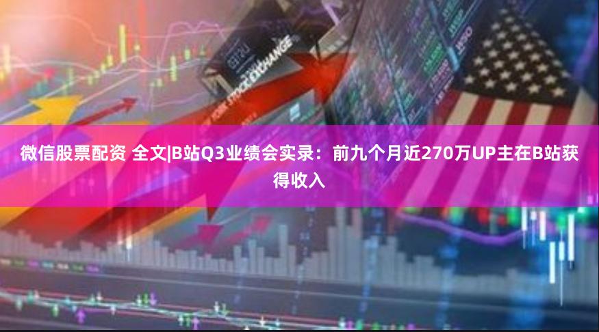 微信股票配资 全文|B站Q3业绩会实录：前九个月近270万UP主在B站获得收入