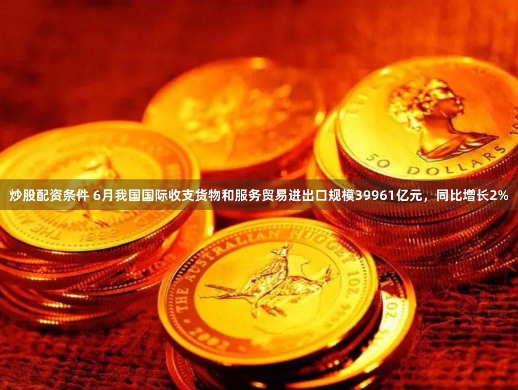 炒股配资条件 6月我国国际收支货物和服务贸易进出口规模39961亿元，同比增长2%