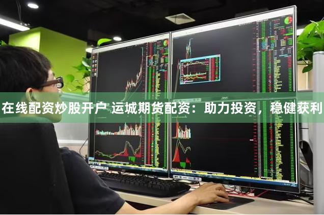 在线配资炒股开户 运城期货配资：助力投资，稳健获利