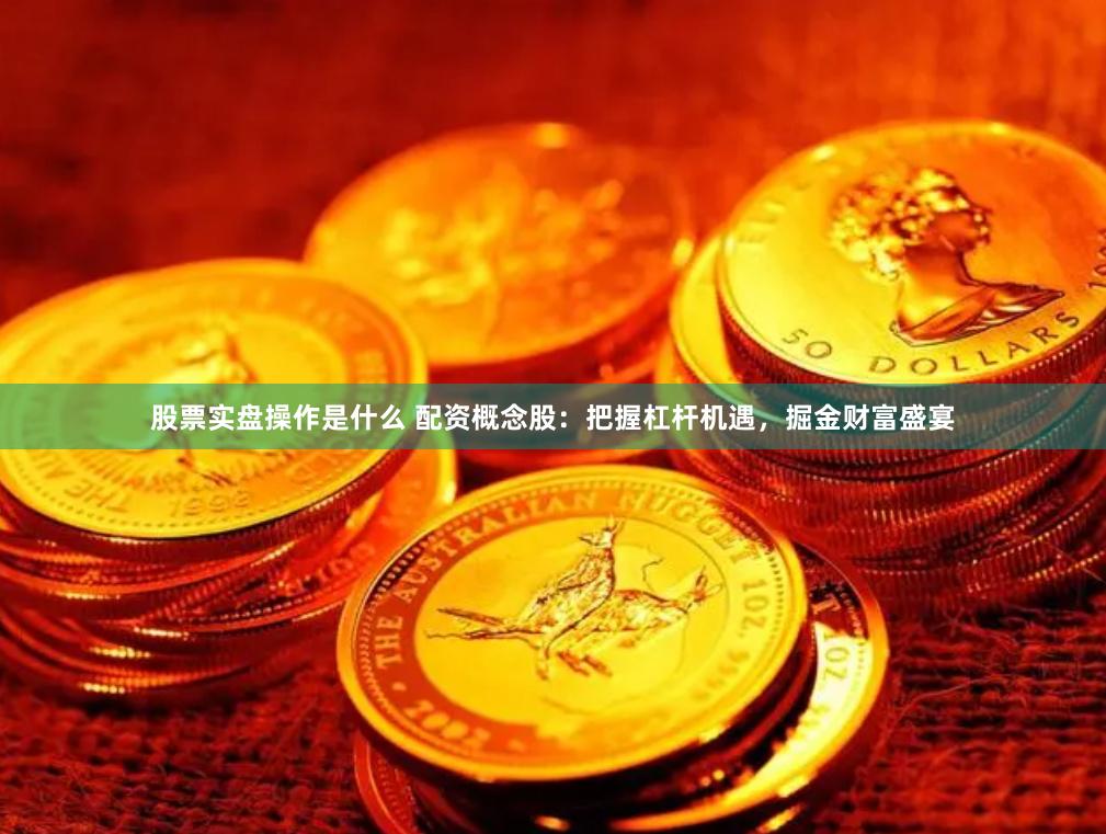 股票实盘操作是什么 配资概念股：把握杠杆机遇，掘金财富盛宴