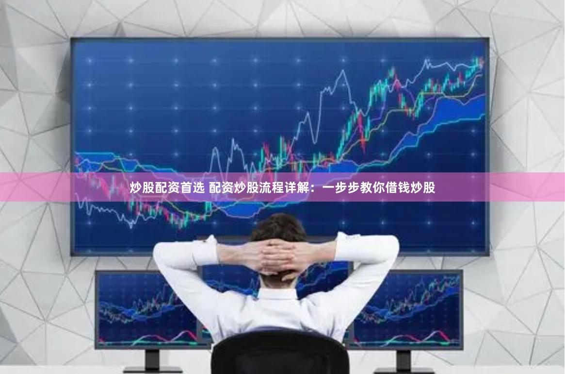 炒股配资首选 配资炒股流程详解：一步步教你借钱炒股