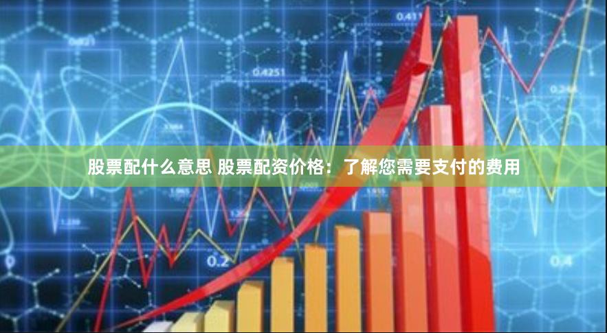 股票配什么意思 股票配资价格：了解您需要支付的费用