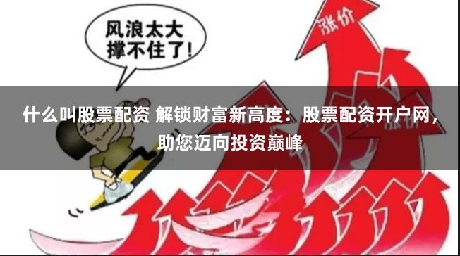 什么叫股票配资 解锁财富新高度：股票配资开户网，助您迈向投资巅峰