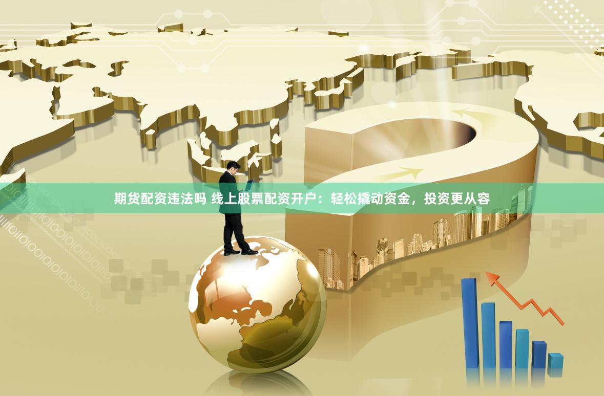 期货配资违法吗 线上股票配资开户：轻松撬动资金，投资更从容