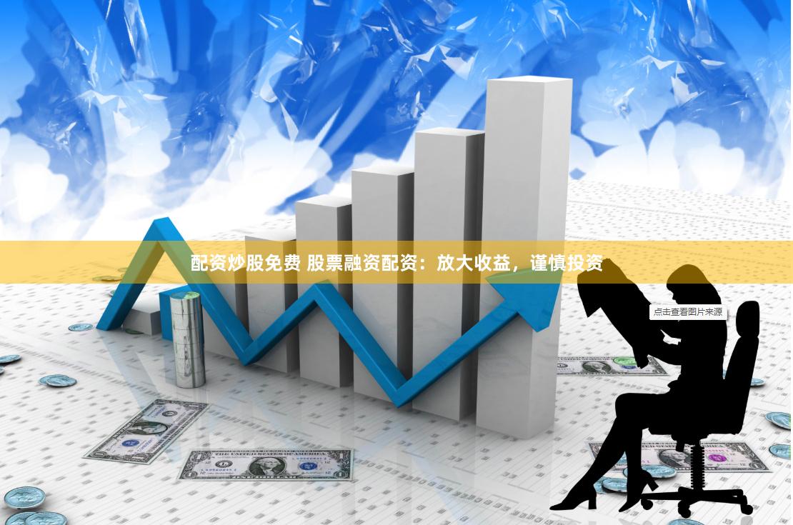 配资炒股免费 股票融资配资：放大收益，谨慎投资