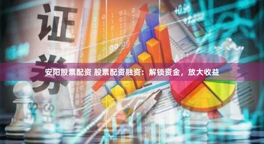 安阳股票配资 股票配资融资：解锁资金，放大收益