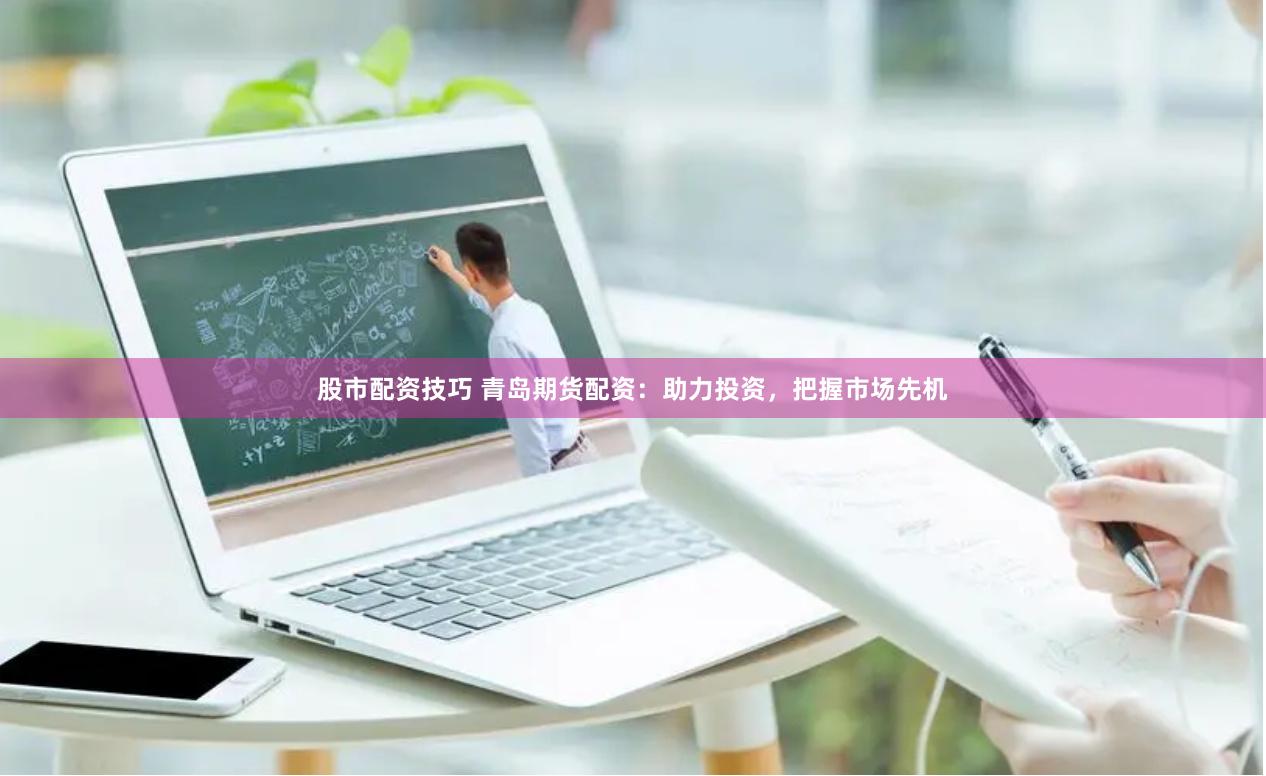 股市配资技巧 青岛期货配资：助力投资，把握市场先机