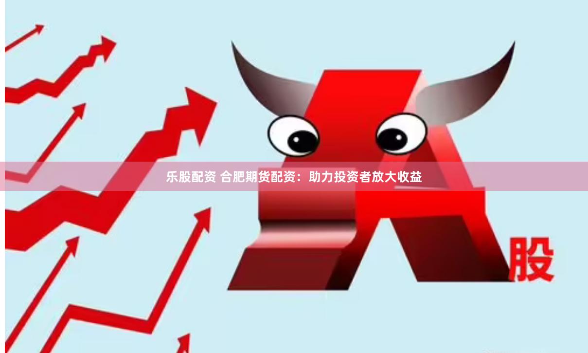 乐股配资 合肥期货配资：助力投资者放大收益