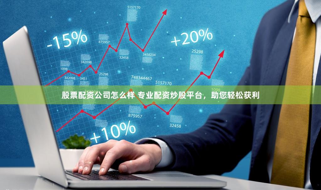 股票配资公司怎么样 专业配资炒股平台，助您轻松获利