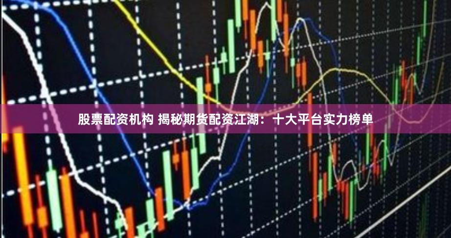 股票配资机构 揭秘期货配资江湖：十大平台实力榜单