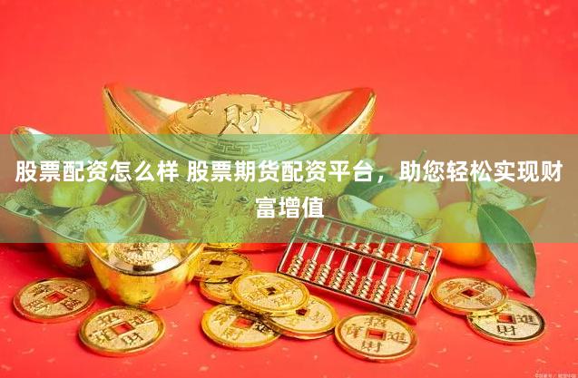 股票配资怎么样 股票期货配资平台，助您轻松实现财富增值