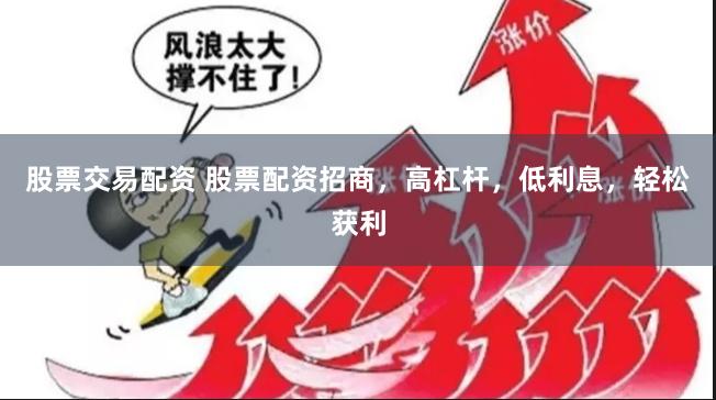 股票交易配资 股票配资招商，高杠杆，低利息，轻松获利
