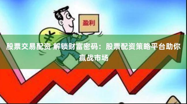 股票交易配资 解锁财富密码：股票配资策略平台助你赢战市场