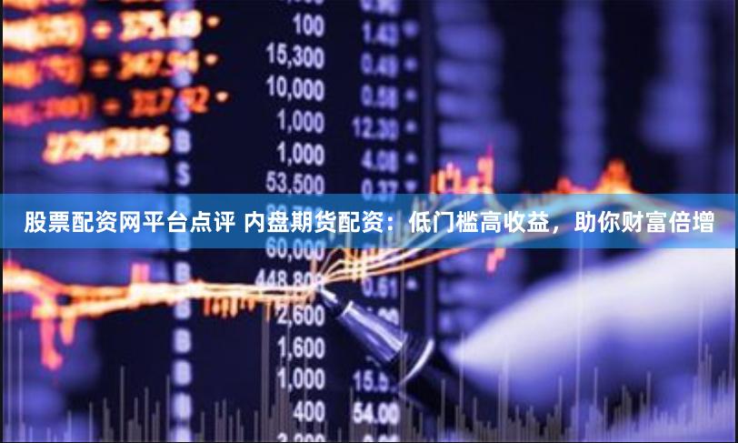 股票配资网平台点评 内盘期货配资：低门槛高收益，助你财富倍增