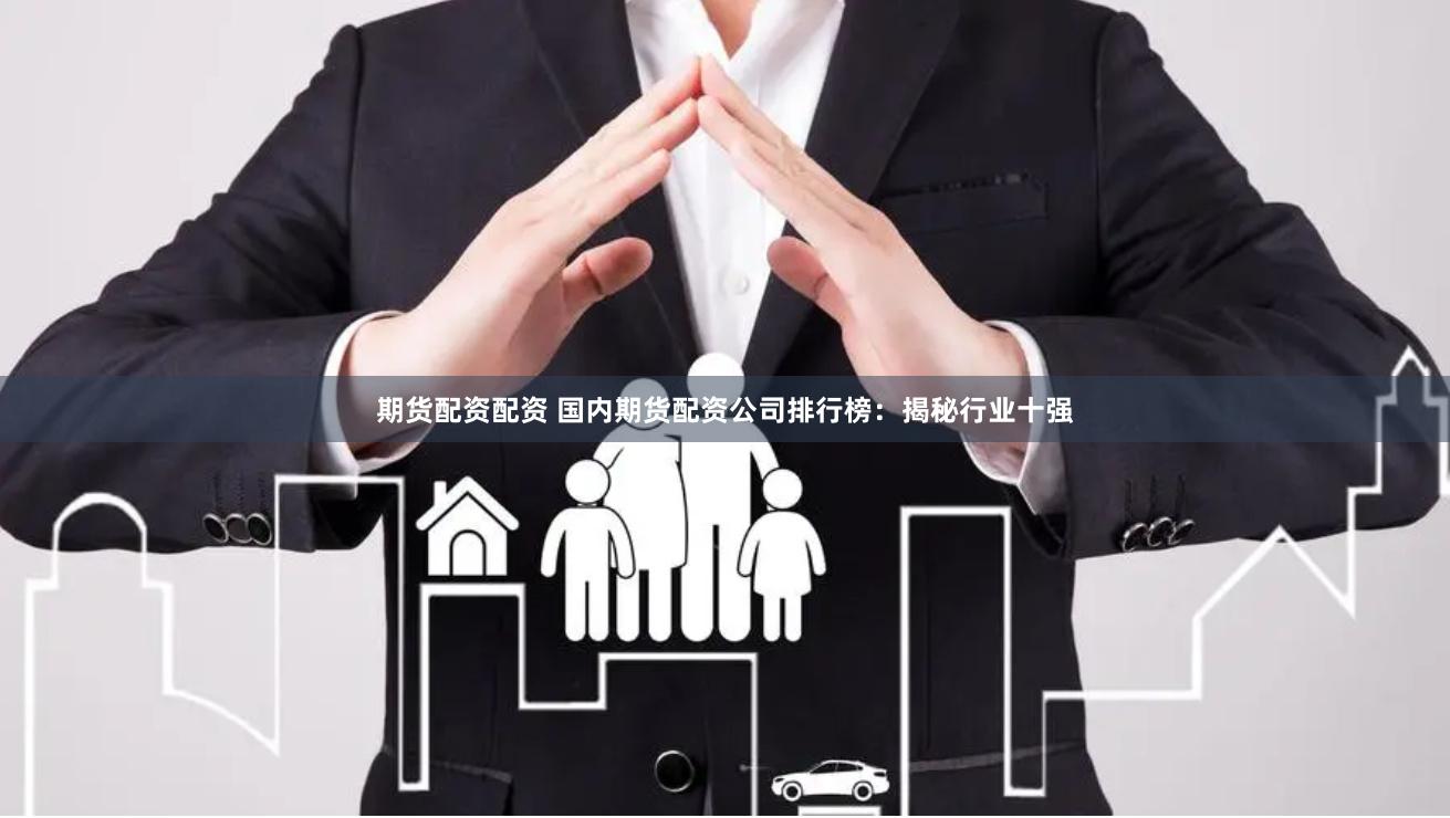 期货配资配资 国内期货配资公司排行榜：揭秘行业十强