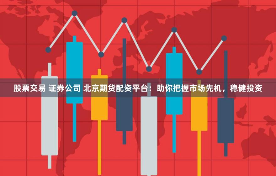股票交易 证券公司 北京期货配资平台：助你把握市场先机，稳健投资