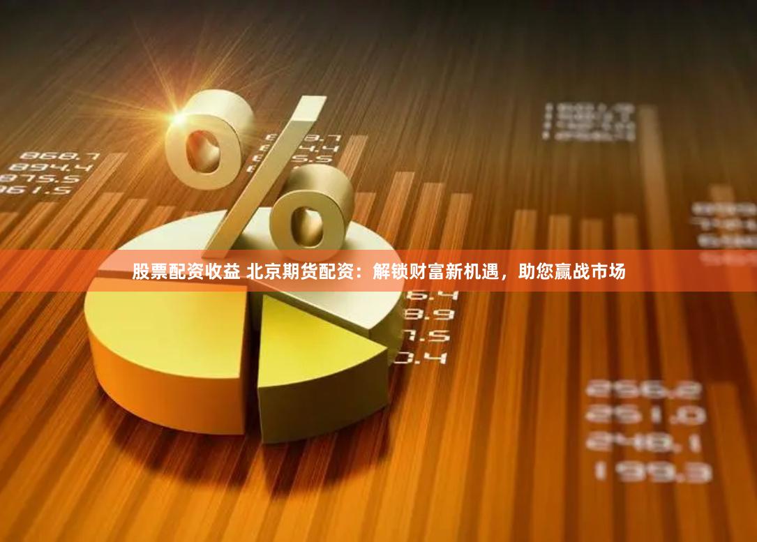股票配资收益 北京期货配资：解锁财富新机遇，助您赢战市场