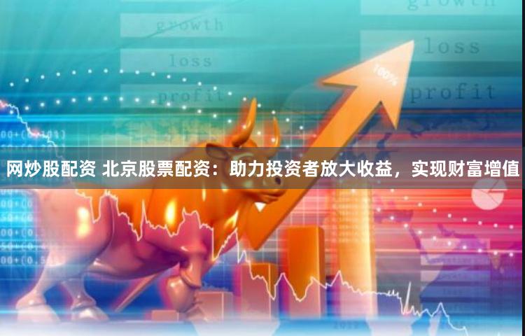 网炒股配资 北京股票配资：助力投资者放大收益，实现财富增值