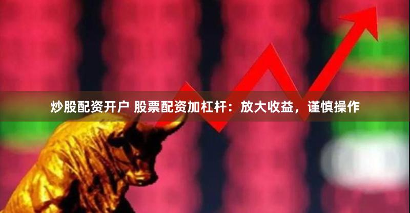 炒股配资开户 股票配资加杠杆：放大收益，谨慎操作