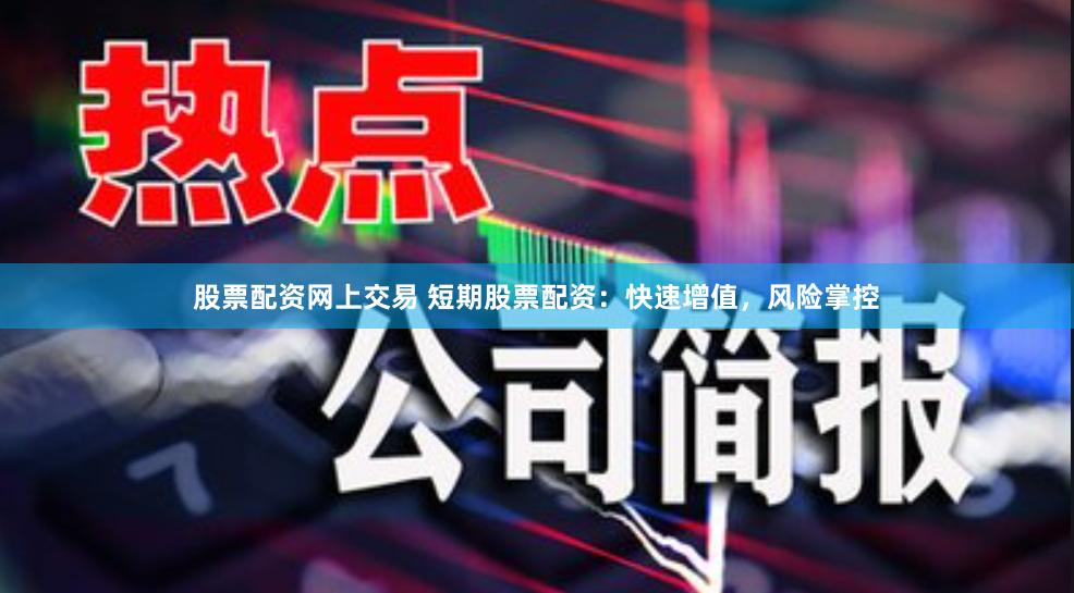 股票配资网上交易 短期股票配资：快速增值，风险掌控