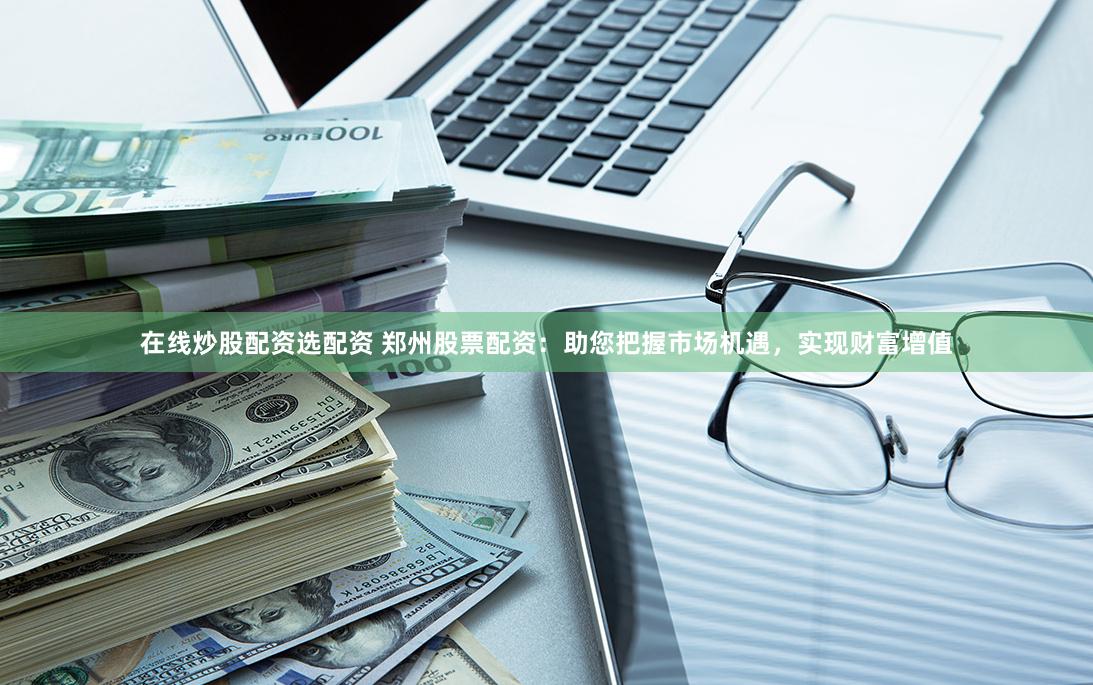 在线炒股配资选配资 郑州股票配资：助您把握市场机遇，实现财富增值