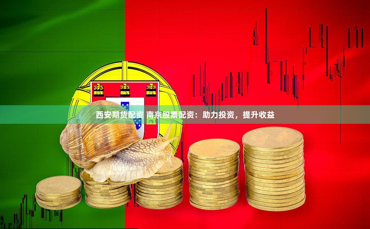 西安期货配资 南京股票配资：助力投资，提升收益