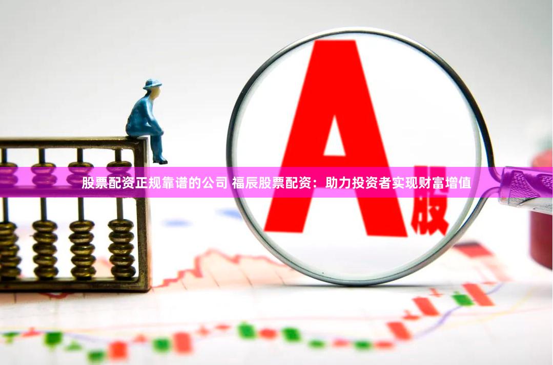 股票配资正规靠谱的公司 福辰股票配资：助力投资者实现财富增值