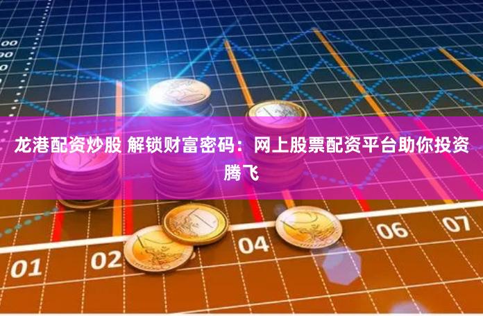 龙港配资炒股 解锁财富密码：网上股票配资平台助你投资腾飞